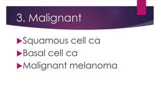 3. Malignant
Squamous cell ca
Basal cell ca
Malignant melanoma
 
