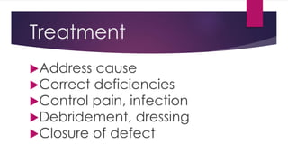Treatment
Address cause
Correct deficiencies
Control pain, infection
Debridement, dressing
Closure of defect
 