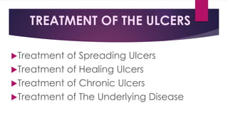 TREATMENT OF THE ULCERS
Treatment of Spreading Ulcers
Treatment of Healing Ulcers
Treatment of Chronic Ulcers
Treatment of The Underlying Disease
 