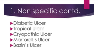 1. Non specific contd.
Diabetic Ulcer
Tropical Ulcer
Cryopathic Ulcer
Martorell’s Ulcer
Bazin’s Ulcer
 