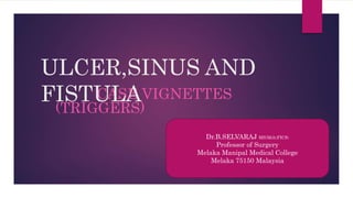 CASE VIGNETTES
(TRIGGERS)
ULCER,SINUS AND
FISTULA
Dr.B.SELVARAJ MS;Mch;FICS;
Professor of Surgery
Melaka Manipal Medical College
Melaka 75150 Malaysia
 