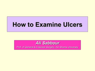How to Examine Ulcers

                  Ali Sabbour
 Prof. of General & Vascular Surgery, Ain Shams University
 