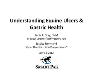 Understanding Equine Ulcers &
       Gastric Health
              Lydia F. Gray, DVM
       Medical Director/Staff Veterinarian
              Jessica Normand
      Senior Director – SmartSupplements™

                  July 18, 2012
 