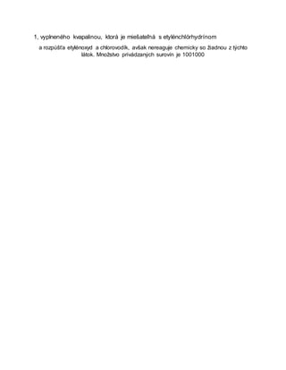 1, vyplneného kvapalinou, ktorá je miešateľná s etylénchlórhydrínom
a rozpúšťa etylénoxyd a chlorovodík, avšak nereaguje chemicky so žiadnou z týchto
látok. Množstvo privádzaných surovín je 1001000
 