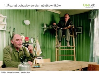 1. Poznaj potrzeby swoich użytkowników




Źródło: Historie kuchenne - plakat z ﬁlmu
 