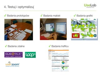 4. Testuj i optymalizuj

✓ Badania prototypów      ✓ Badania makiet          ✓ Badania graﬁki




✓ Badania zdalne                ✓ Badania trafﬁcu
 