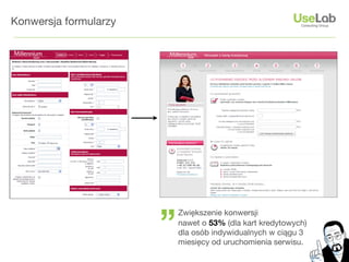 Konwersja formularzy




                       ”
                           Zwiększenie konwersji
                           nawet o 53% (dla kart kredytowych)
                           dla osób indywidualnych w ciągu 3
                           miesięcy od uruchomienia serwisu.
 