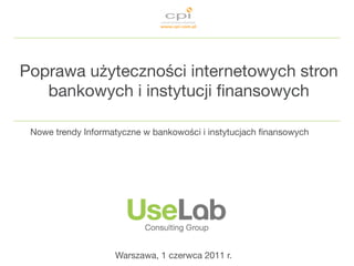 Poprawa użyteczności internetowych stron
   bankowych i instytucji ﬁnansowych

 Nowe trendy Informatyczne w bankowości i instytucjach ﬁnansowych




                    Warszawa, 1 czerwca 2011 r.
 