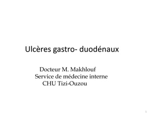 Ulcères gastro- duodénaux
Docteur M. Makhlouf
Service de médecine interne
CHU Tizi-Ouzou
1
 