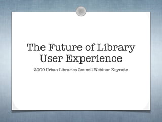 The Future of Library
  User Experience
 2009 Urban Libraries Council Webinar Keynote
 