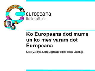 Ko Europeana dod mums un ko mēs varam dot Europeana Uldis Zariņš, LNB Digitālās bibliotēkas vadītājs 