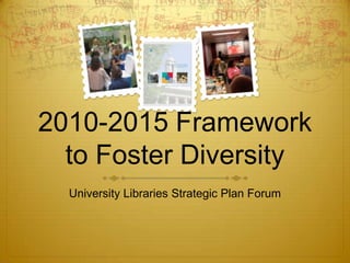 2010-2015 Framework to Foster Diversity University Libraries Strategic Plan Forum 
