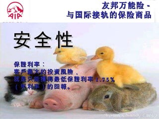 保 證 利率︰ 客 戶 最大的投 資風險， 就是只能 獲 得最低保 證 利率 1.75% （年利率）的回 報 。 友邦万能险 - 与国际接轨的保险商品 安全 性 