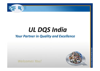 UL DQS India
Your Partner in Quality and ExcellenceYour Partner in Quality and Excellence
DQS-ULManagementSystemsSolutions©
Your Partner in Quality and ExcellenceYour Partner in Quality and Excellence
Welcomes You!
 