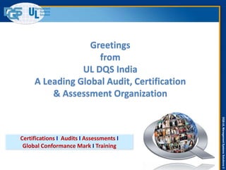 DQS-ULManagementSystemsSolutions©
Greetings
from
UL DQS India
A Leading Global Audit, Certification
& Assessment Organization
Certifications I Audits I Assessments I
Global Conformance Mark I Training
 
