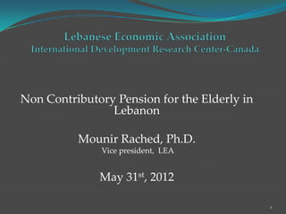 Non Contributory Pension for the Elderly in
Lebanon
Mounir Rached, Ph.D.
Vice president, LEA
May 31st, 2012
1
 