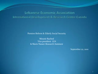 Pension Reform & Elderly Social Security
Mounir Rached
Vice president LEA
& Mario Nasser-Research Assistant
September 22, 2010
1
 