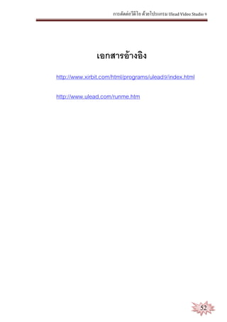 การตัดต่อวีดีโอ ด้วยโปรแกรม Ulead Video Studio 9
52
เอกสารอ้างอิง
http://www.xirbit.com/html/programs/ulead9/index.html
http://www.ulead.com/runme.htm
 