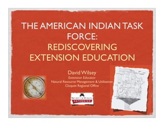 THE AMERICAN INDIAN TASK
         FORCE:
     REDISCOVERING
 EXTENSION EDUCATION
                David Wilsey
                Extension Educator
     Natural Resource Management & Utilization
              Cloquet Regional Ofﬁce
 