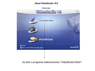 Ulead VideoStudio 10.0 Como usar: Ao abrir o programa seleccionamos “VideoStudio Editor”. 