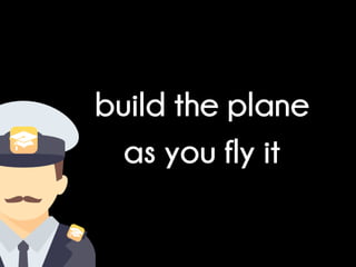build the plane
as you fly it
 