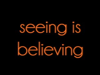 seeing is
believing
 