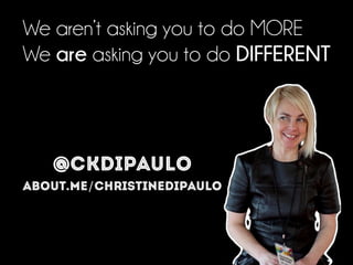 We aren’t asking you to do MORE
We are asking you to do DIFFERENT
@ckdipaulo
about.me/christinedipaulo
 