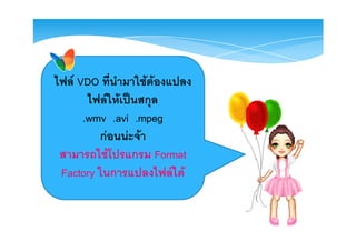 ไฟล VDO ที่นํามาใชตองแปลง
       ไฟลใหเปนสกุล
      .wmv .avi .mpeg
         กอนนะจา
 สามารถใชโปรแกรม Format
 Factory ในการแปลงไฟลได
 