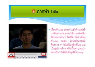 การทํา Title

       เลื่อนตัว Jog Slider ไปยังตําแหนงที่
        เราตองการ สามารถใชการแบงคลิป
        วิดีโอออกเปน 2 ไฟลได ใหเราเลื่อน
        ตัว Jog Slider ไปยั งตํา แหน งที่
        ต อ งการ จากนั้ นก็ ไ ปคลิ ก ที่ ปุ ม Cut
        เป น รู ป กรรไกร คลิ ป นั้ น จะถู ก แบ ง
        ออกเปน 2 ไฟลทันที ดูไดที่ Library
 