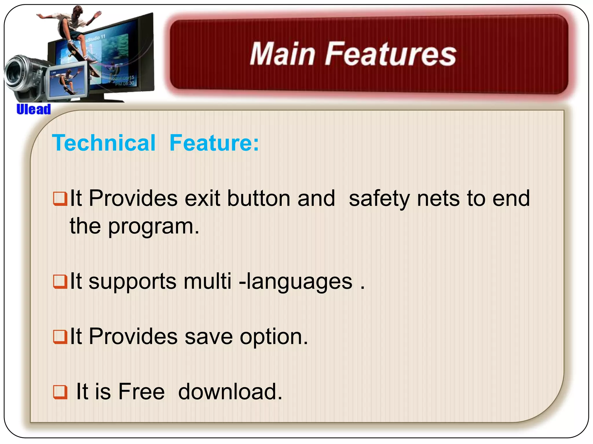 Technical Feature:

It Provides exit button and safety nets to end
 the program.

It supports multi -languages .

It Provides save option.

 It is Free download.
 