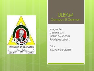 ULEAM
 Campus El Carmen

Integrantes:
Cedeño Luis
Molina Alexandra
Rodríguez Lisbeth.

Tutor:
Ing. Patricio Quiroz
 