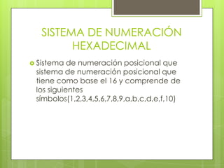 SISTEMA DE NUMERACIÓN
         HEXADECIMAL
 Sistema  de numeración posicional que
 sistema de numeración posicional que
 tiene como base el 16 y comprende de
 los siguientes
 símbolos(1,2,3,4,5,6,7,8,9,a,b,c,d,e,f,10)
 