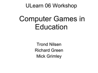 ULearn 06 Workshop   Computer Games in Education Trond Nilsen Richard Green Mick Grimley 