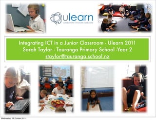Integrating ICT in a Junior Classroom - Ulearn 2011
                    Sarah Taylor - Tauranga Primary School -Year 2
                              staylor@tauranga.school.nz




Wednesday, 19 October 2011
 
