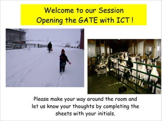 Welcome to our Session
 Opening the GATE with ICT !




 Please make your way around the room and
let us know your thoughts by completing the
          sheets with your initials.
 