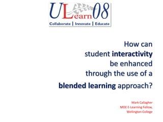 How can
       student interactivity
              be enhanced
       through the use of a
blended learning approach?
                        Mark Callagher
                 MOE E‐Learning Fellow,
                    Wellington College
 