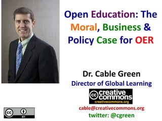 Dr. Cable Green
Director of Global Learning
cable@creativecommons.org
twitter: @cgreen
Open Education: The
Moral, Business &
Policy Case for OER
 