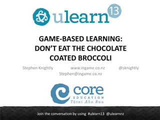 GAME-BASED LEARNING:
DON’T EAT THE CHOCOLATE
COATED BROCCOLI
Stephen Knightly

www.ingame.co.nz
Stephen@ingame.co.nz

@sknightly

Join the conversation by using #ulearn13 @ulearnnz

 