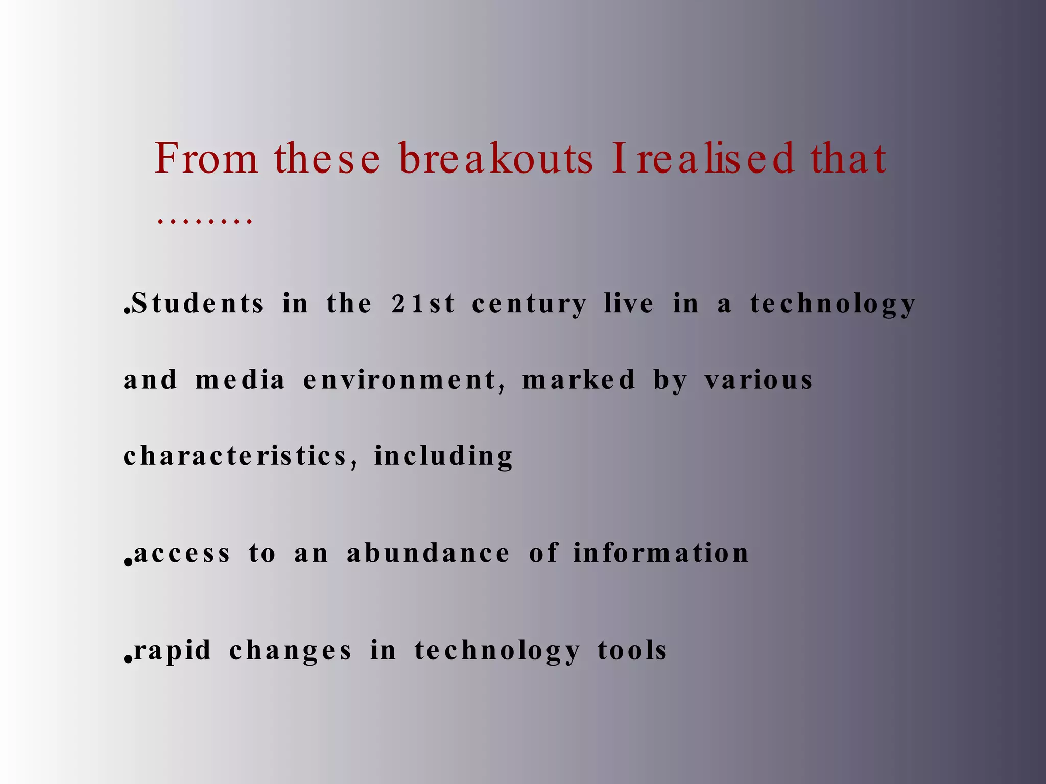 From these breakouts I realised that ........ Students in the 21st century live in a technology and media environment, marked by various characteristics, including  access to an abundance of information rapid changes in technology tools 