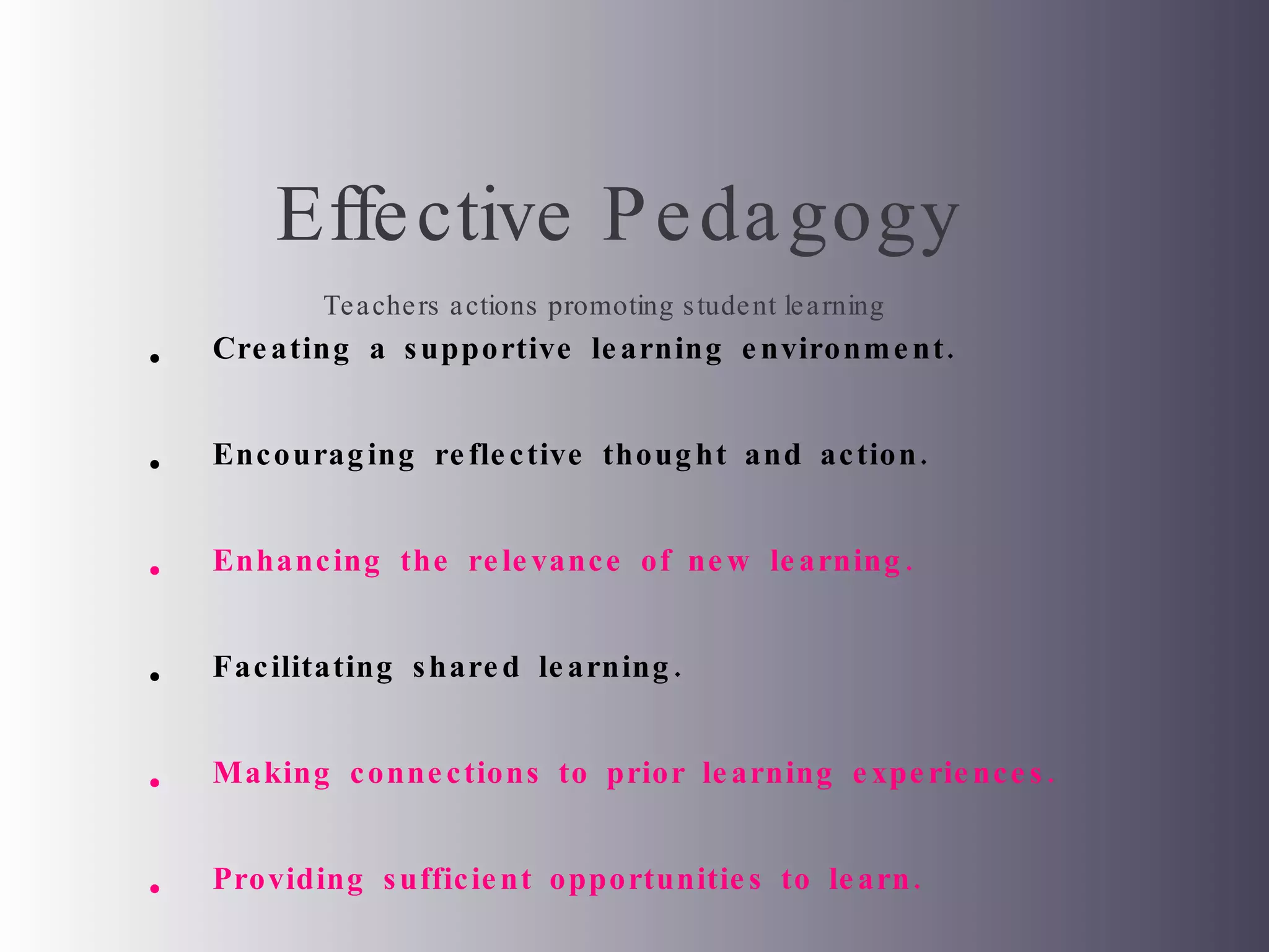 Effective Pedagogy   Teachers actions promoting student learning Creating a supportive learning environment. Encouraging reflective thought and action. Enhancing the relevance of new learning. Facilitating shared learning. Making connections to prior learning experiences.  Providing sufficient opportunities to learn.  