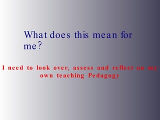 What does this mean for me? I need to look over, assess and reflect on my own teaching Pedagogy 