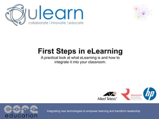 First Steps in eLearning
A practical look at what eLearning is and how to
         integrate it into your classroom.




   Integrating new technologies to empower learning and transform leadership
 