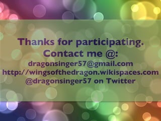Thanks for participating.
       Contact me @:
       dragonsinger57@gmail.com
http://wingsofthedragon.wikispaces.com
      @dragonsinger57 on Twitter
 
