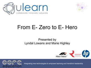 From E- Zero to E- Hero
Presented by
Lyndal Lowans and Marie Highley
Integrating new technologies to empower learning and transform leadership
 