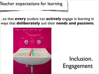 Teacher expectations for learning
Greater
opportunity to
connect,
participate &
collaborate
New pathways to
new knowledge
Engagement through
prior knowledge
Source: wakingphotolife
Civic engagement
Digital citizens
Access
Inclusion
Equity
..so that every student can actively engage in learning in
ways that deliberately suit their needs and passions.
.
Inclusion.
Engagement
 