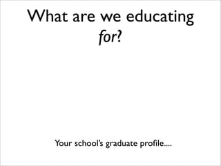 What are we educating
for?
Your school’s graduate proﬁle....
 