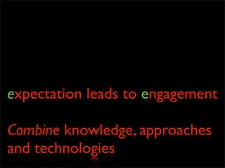 expectation leads to engagement
Combine knowledge, approaches
and technologies
 