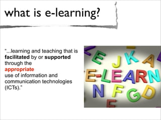 what is e-learning?
“...learning and teaching that is
facilitated by or supported
through the
appropriate
use of information and
communication technologies
(ICTs).”
 