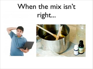 When the mix isn’t
right...
 