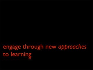 engage through new approaches
to learning
 